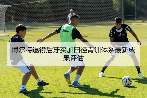 博尔特退役后牙买加田径青训体系最新成果评估